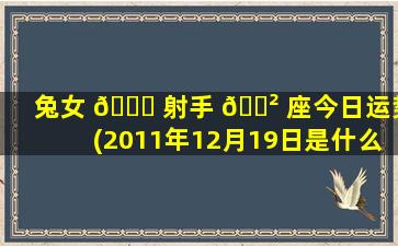 兔女 🐕 射手 🌲 座今日运势(2011年12月19日是什么星座)